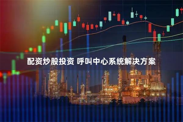 配资炒股投资 呼叫中心系统解决方案