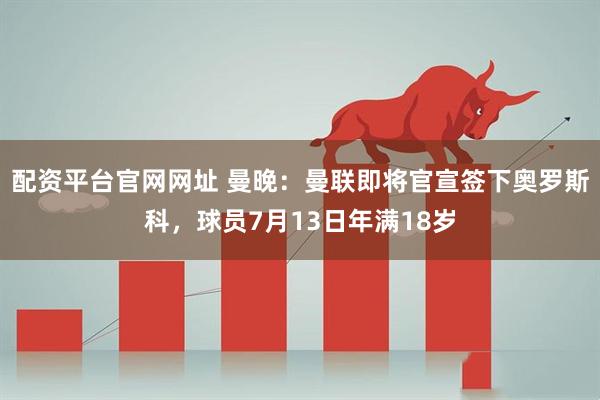 配资平台官网网址 曼晚：曼联即将官宣签下奥罗斯科，球员7月13日年满18岁