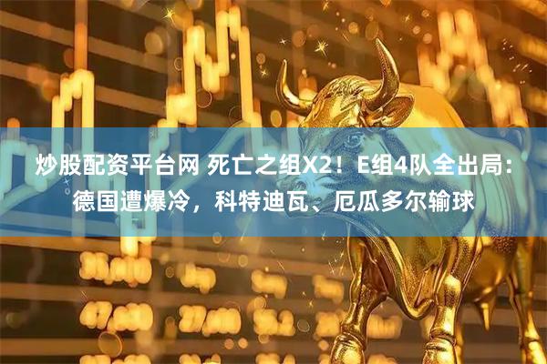 炒股配资平台网 死亡之组X2！E组4队全出局：德国遭爆冷，科特迪瓦、厄瓜多尔输球