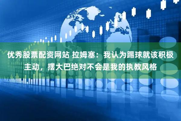 优秀股票配资网站 拉姆塞：我认为踢球就该积极主动，摆大巴绝对不会是我的执教风格