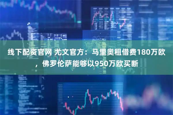 线下配资官网 尤文官方：马里奥租借费180万欧，佛罗伦萨能够以950万欧买断