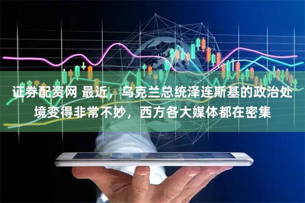 证劵配资网 最近，乌克兰总统泽连斯基的政治处境变得非常不妙，西方各大媒体都在密集