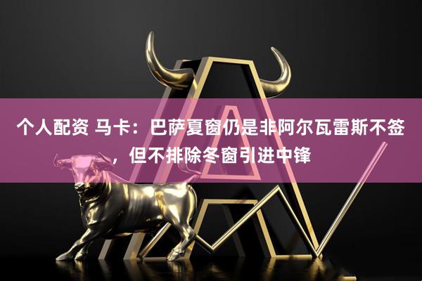 个人配资 马卡：巴萨夏窗仍是非阿尔瓦雷斯不签，但不排除冬窗引进中锋