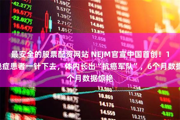 最安全的股票配资网站 NEJM官宣中国首创！16名绝症患者一针下去，体内长出“抗癌军队”，6个月数据惊艳