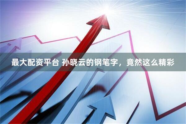 最大配资平台 孙晓云的钢笔字，竟然这么精彩