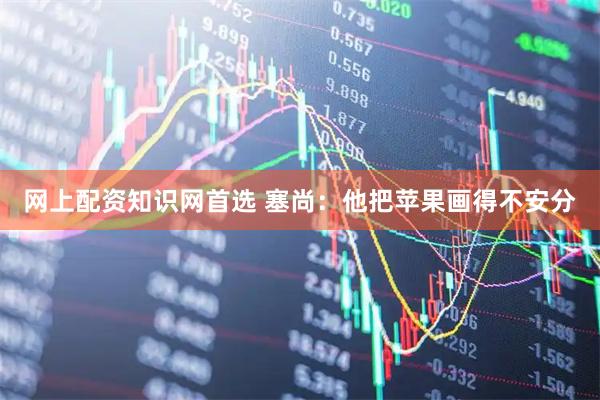 网上配资知识网首选 塞尚：他把苹果画得不安分