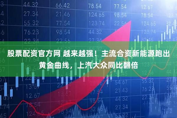 股票配资官方网 越来越强！主流合资新能源跑出黄金曲线，上汽大众同比翻倍