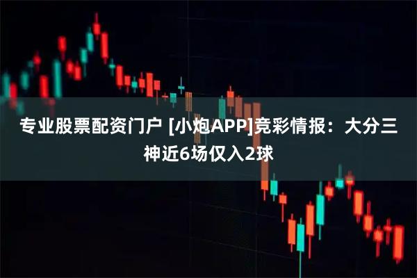 专业股票配资门户 [小炮APP]竞彩情报：大分三神近6场仅入2球